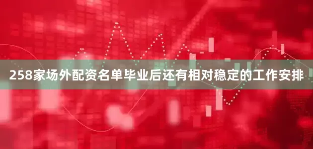 258家场外配资名单毕业后还有相对稳定的工作安排