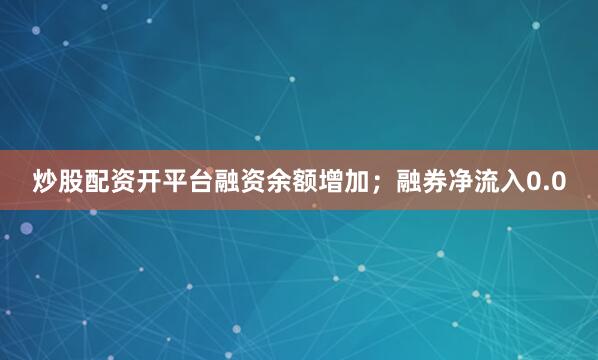 炒股配资开平台融资余额增加；融券净流入0.0