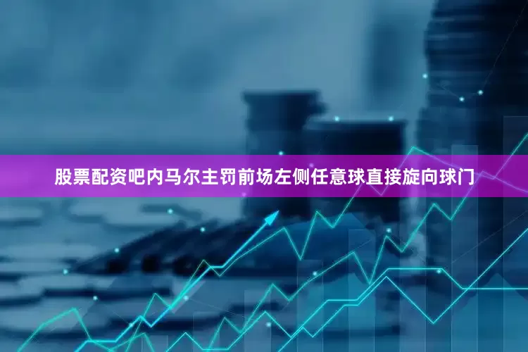 股票配资吧内马尔主罚前场左侧任意球直接旋向球门