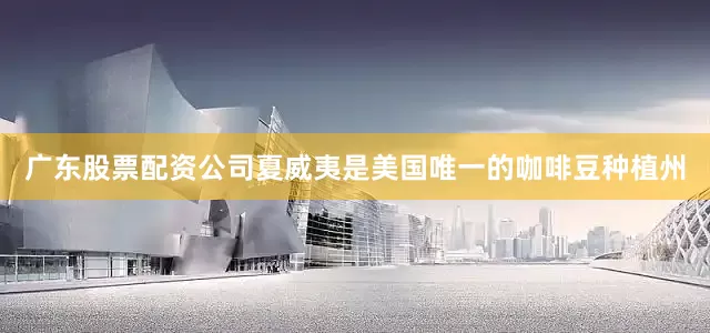 广东股票配资公司夏威夷是美国唯一的咖啡豆种植州