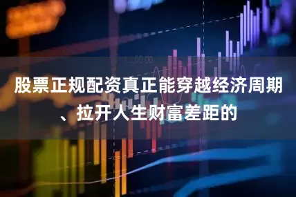 股票正规配资真正能穿越经济周期、拉开人生财富差距的