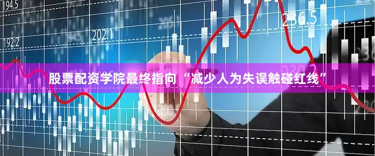 股票配资学院最终指向 “减少人为失误触碰红线”