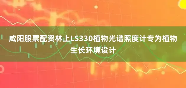 咸阳股票配资林上LS330植物光谱照度计专为植物生长环境设计