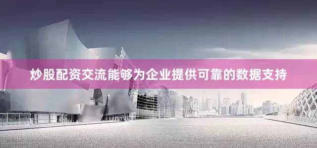 炒股配资交流能够为企业提供可靠的数据支持