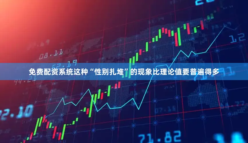 免费配资系统这种“性别扎堆”的现象比理论值要普遍得多