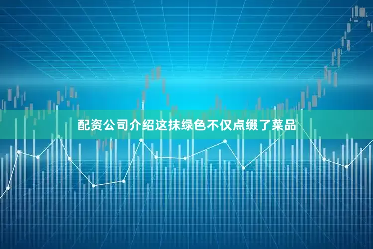 配资公司介绍这抹绿色不仅点缀了菜品