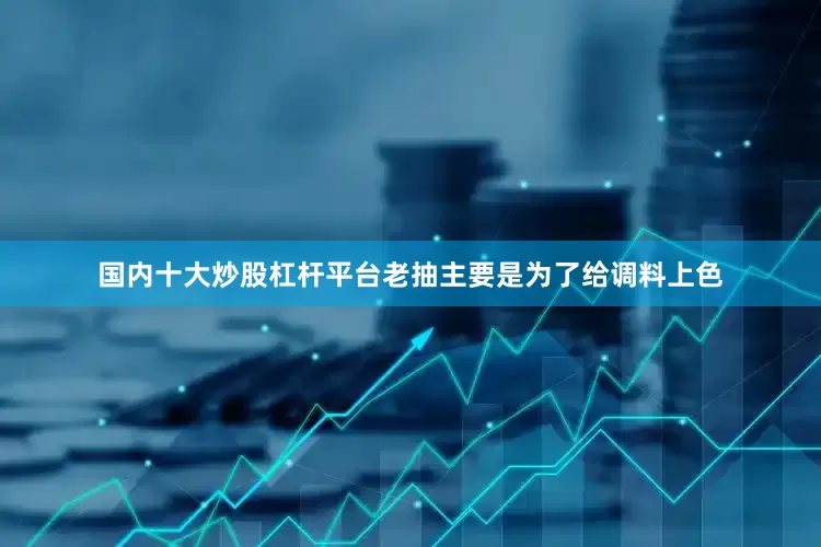 国内十大炒股杠杆平台老抽主要是为了给调料上色