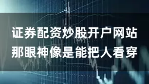 证券配资炒股开户网站那眼神像是能把人看穿