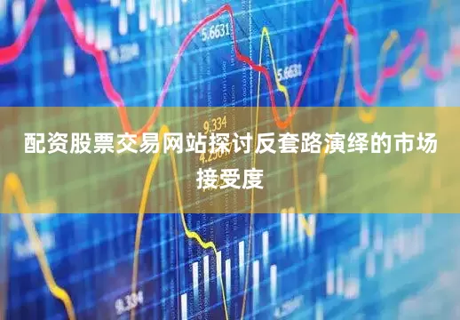 配资股票交易网站探讨反套路演绎的市场接受度