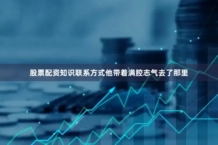 股票配资知识联系方式他带着满腔志气去了那里