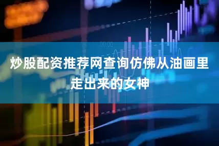 炒股配资推荐网查询仿佛从油画里走出来的女神