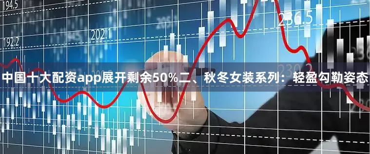 中国十大配资app展开剩余50%二、秋冬女装系列：轻盈勾勒姿态