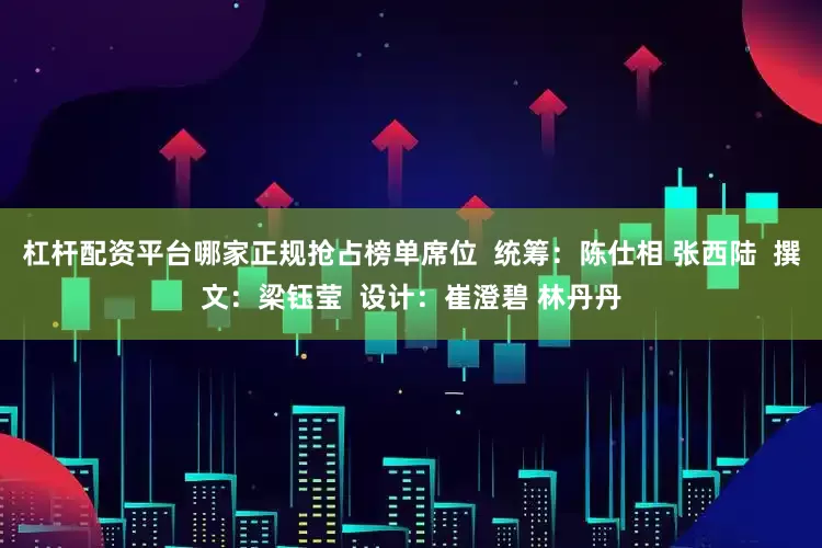 杠杆配资平台哪家正规抢占榜单席位  统筹：陈仕相 张西陆  撰文：梁钰莹  设计：崔澄碧 林丹丹
