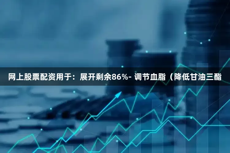 网上股票配资用于：展开剩余86%- 调节血脂（降低甘油三酯