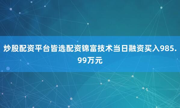 炒股配资平台皆选配资锦富技术当日融资买入985.99万元