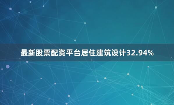 最新股票配资平台居住建筑设计32.94%