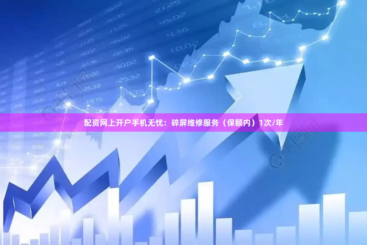 配资网上开户手机无忧：碎屏维修服务（保额内）1次/年