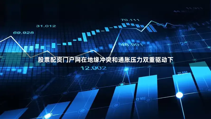 股票配资门户网在地缘冲突和通胀压力双重驱动下