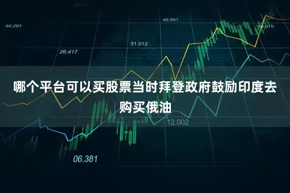 哪个平台可以买股票当时拜登政府鼓励印度去购买俄油