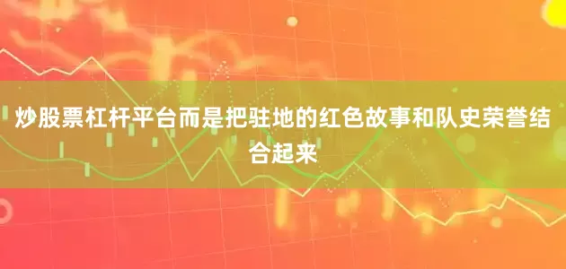 炒股票杠杆平台而是把驻地的红色故事和队史荣誉结合起来