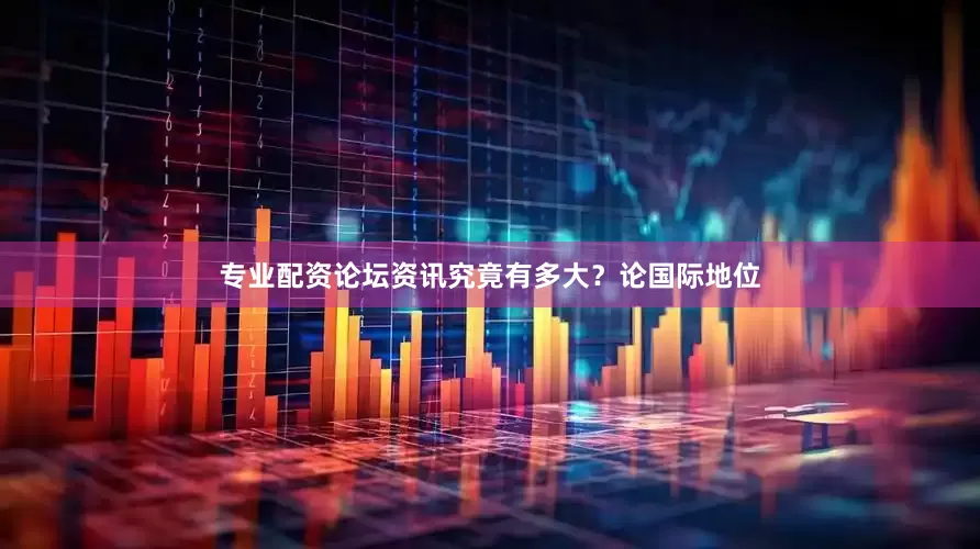 专业配资论坛资讯究竟有多大？论国际地位
