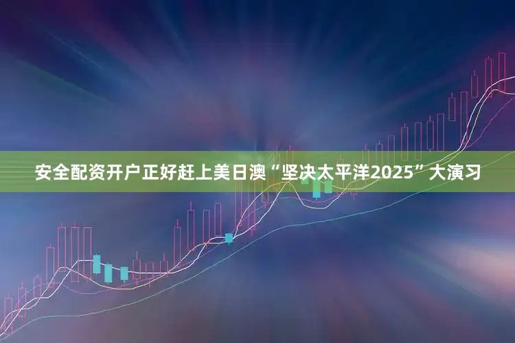 安全配资开户正好赶上美日澳“坚决太平洋2025”大演习