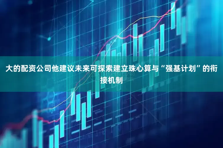 大的配资公司他建议未来可探索建立珠心算与“强基计划”的衔接机制