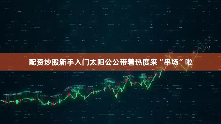配资炒股新手入门太阳公公带着热度来“串场”啦