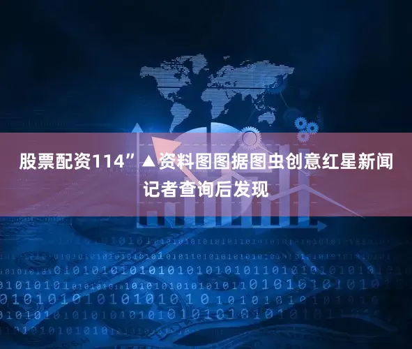 股票配资114”▲资料图图据图虫创意红星新闻记者查询后发现