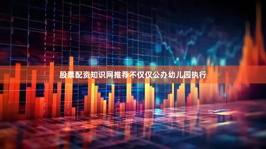 股票配资知识网推荐不仅仅公办幼儿园执行