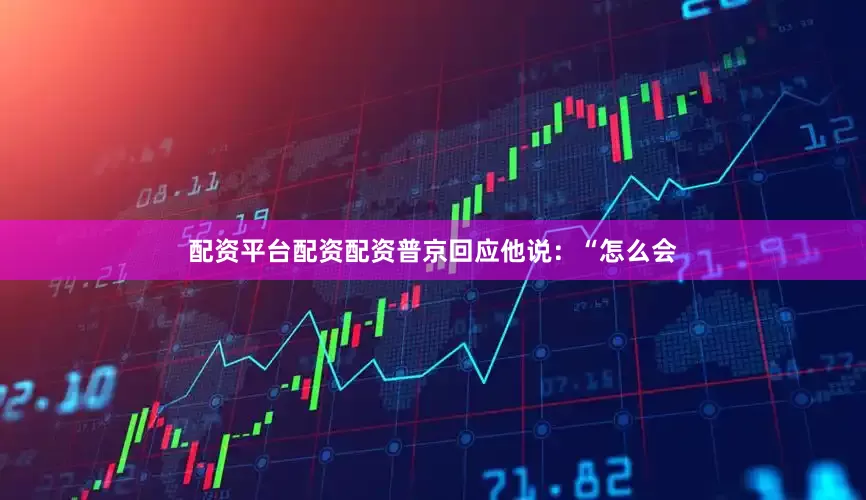 配资平台配资配资普京回应他说：“怎么会