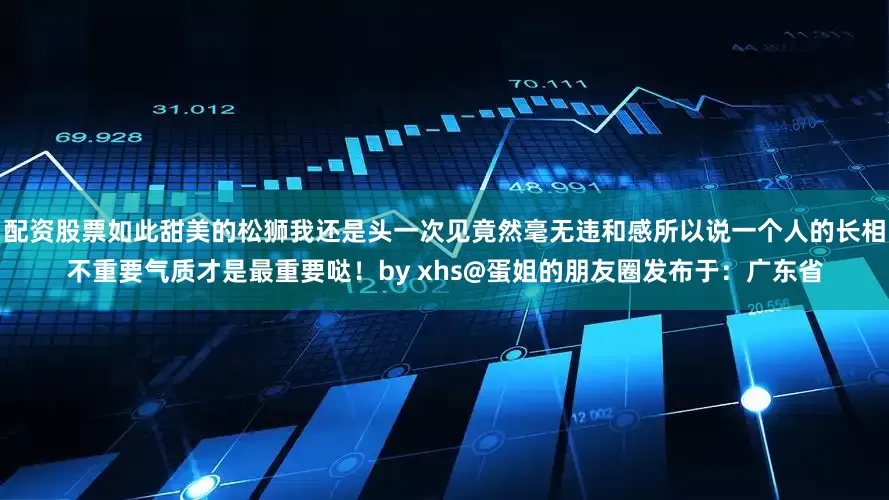 配资股票如此甜美的松狮我还是头一次见竟然毫无违和感所以说一个人的长相不重要气质才是最重要哒！by xhs@蛋姐的朋友圈发布于：广东省