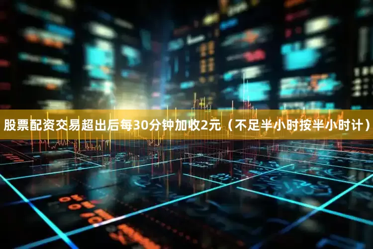 股票配资交易超出后每30分钟加收2元（不足半小时按半小时计）