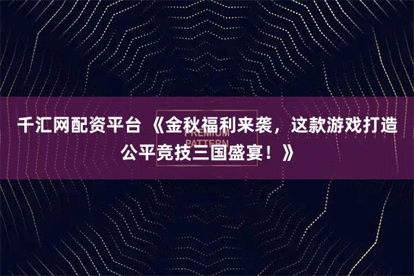 千汇网配资平台 《金秋福利来袭，这款游戏打造公平竞技三国盛宴！》